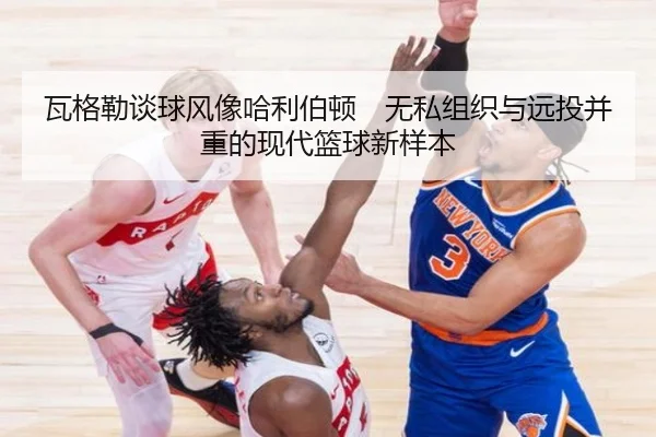 瓦格勒谈球风像哈利伯顿　无私组织与远投并重的现代篮球新样本