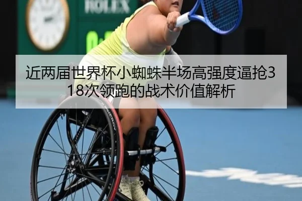 近两届世界杯小蜘蛛半场高强度逼抢318次领跑的战术价值解析