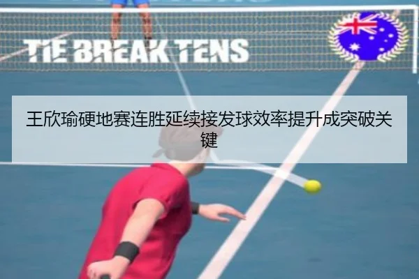 王欣瑜硬地赛连胜延续接发球效率提升成突破关键