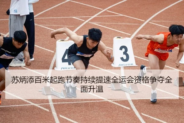 苏炳添百米起跑节奏持续提速全运会资格争夺全面升温